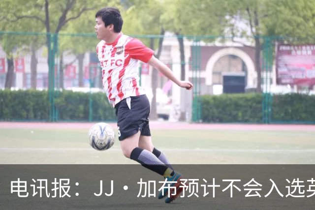 电讯报：JJ·加布预计不会入选英格兰青年队；皇萨仁黎等队均有意