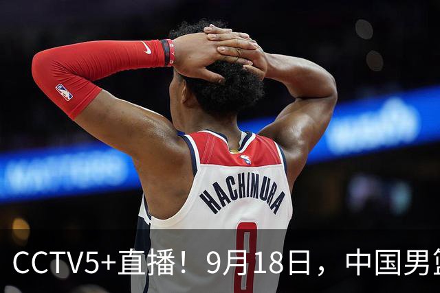 CCTV5+直播！9月18日，中国男篮vs日本，勿忘国耻，中国必胜